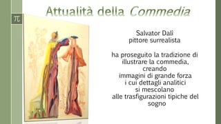 Salvator Dalì 
pittore surrealista 
ha proseguito la tradizione di 
illustrare la commedia, 
creando 
immagini di grande forza 
i cui dettagli analitici 
si mescolano 
alle trasfigurazioni tipiche del 
sogno 
 