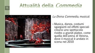 La Divina Commedia, musical 
› Musica, danza, costumi 
sgargianti ed effetti speciali 
creano uno spettacolo 
rivolto a grandi platee, come 
quella dell’arena di Verona, 
dove il musical è andato in 
scena nel 2010 
 