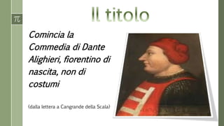 Comincia la
Commedia di Dante
Alighieri, fiorentino di
nascita, non di
costumi
(dalla lettera a Cangrande della Scala)
 