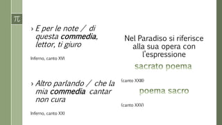 › E per le note / di
questa commedia,
lettor, ti giuro
Inferno, canto XVI
› Altro parlando / che la
mia commedia cantar
non cura
Inferno, canto XXI
Nel Paradiso si riferisce
alla sua opera con
l’espressione
(canto XXIII)
(canto XXV)
 
