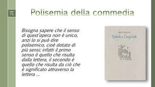 Bisogna sapere che il senso
di quest’opera non è unico,
anzi lo si può dire
polisemico, cioè dotato di
più sensi; infatti il primo
senso è quello che risulta
dalla lettera, il secondo è
quello che risulta da ciò che
è significato attraverso la
lettera …
 