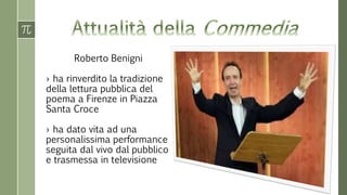 Roberto Benigni
› ha rinverdito la tradizione
della lettura pubblica del
poema a Firenze in Piazza
Santa Croce
› ha dato vita ad una
personalissima performance
seguita dal vivo dal pubblico
e trasmessa in televisione
 