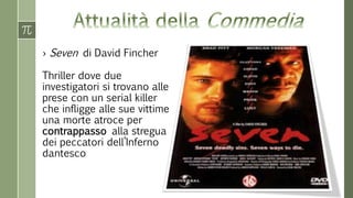 › Seven di David Fincher
Thriller dove due
investigatori si trovano alle
prese con un serial killer
che infligge alle sue vittime
una morte atroce per
contrappasso alla stregua
dei peccatori dell’Inferno
dantesco
 