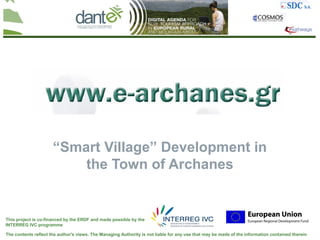 “Smart Village” Development in
                          the Town of Archanes


This project is co-financed by the ERDF and made possible by the
INTERREG IVC programme

The contents reflect the author's views. The Managing Authority is not liable for any use that may be made of the information contained therein
 