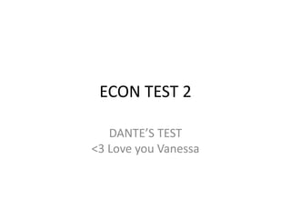 ECON TEST 2 
DANTE’S TEST 
<3 Love you Vanessa 
 