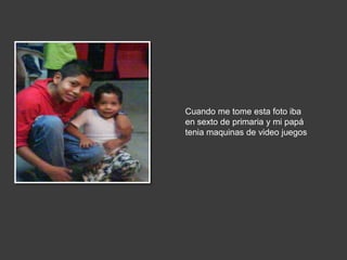 Cuando me tome esta foto iba
en sexto de primaria y mi papá
tenia maquinas de video juegos
 