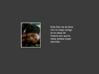 Esta foto me la tome
con mi mejor amigo
en la clase de
historia por que la
clase estaba súper
aburrida.
 