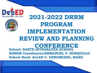 2021-2022 DRRM
PROGRAM
IMPLEMENTATION
REVIEW AND PLANNING
CONFERENCE
School: DANTE INTEGRATED SCHOOL
SDRRM Coordinator:EMMANUEL P. RONQUILLO
School Head: ALLAN C. GEROMIANO, MAED
 