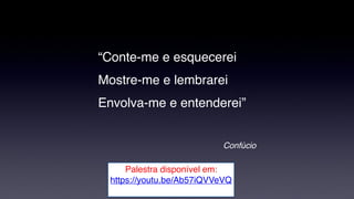 “Conte-me e esquecerei
Mostre-me e lembrarei
Envolva-me e entenderei”
Confúcio
Palestra disponível em:
https://youtu.be/Ab57iQVVeVQ
 