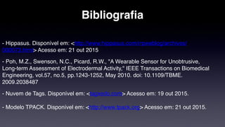 Bibliografia
- Hippasus. Disponível em: <http://www.hippasus.com/rrpweblog/archives/
000073.html> Acesso em: 21 out 2015
- Poh, M.Z., Swenson, N.C., Picard, R.W., "A Wearable Sensor for Unobtrusive,
Long-term Assessment of Electrodermal Activity," IEEE Transactions on Biomedical
Engineering, vol.57, no.5, pp.1243-1252, May 2010. doi: 10.1109/TBME.
2009.2038487
- Nuvem de Tags. Disponível em: <tagxedo.com> Acesso em: 19 out 2015. 
 
- Modelo TPACK. Disponível em: <http://www.tpack.org> Acesso em: 21 out 2015.
 