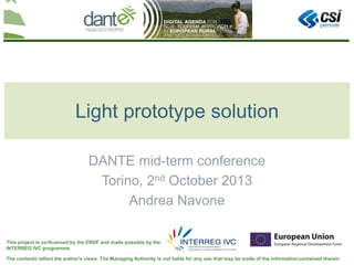 Your logo
here
The contents reflect the author's views. The Managing Authority is not liable for any use that may be made of the information contained therein
This project is co-financed by the ERDF and made possible by the
INTERREG IVC programme
Light prototype solution
DANTE mid-term conference
Torino, 2nd October 2013
Andrea Navone
 