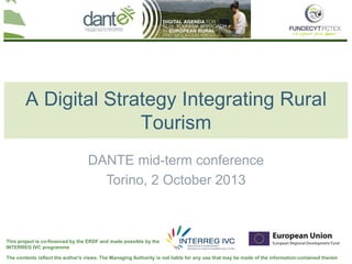 Your logo
here
The contents reflect the author's views. The Managing Authority is not liable for any use that may be made of the information contained therein
This project is co-financed by the ERDF and made possible by the
INTERREG IVC programme
A Digital Strategy Integrating Rural
Tourism
DANTE mid-term conference
Torino, 2 October 2013
 