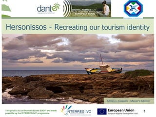Your logo
                                                                   here



Hersonissos - Recreating our tourism identity




                                                   Minas E. Liapakis - Mayor's Advisor


This project is co-financed by the ERDF and made
possible by the INTERREG IVC programme
                                                                                1
 