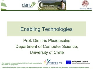 University of Crete




                              Enabling Technologies

                         Prof. Dimitris Plexousakis
                      Department of Computer Science,
                             University of Crete

This project is co-financed by the ERDF and made possible by the
INTERREG IVC programme

The contents reflect the author's views. The Managing Authority is not liable for any use that may be made of the information contained therein
 