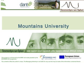Your logo
                                                                                                                                here




                              Mountains University




This project is co-financed by the ERDF and made possible by the
INTERREG IVC programme

The contents reflect the author's views. The Managing Authority is not liable for any use that may be made of the information contained therein
 