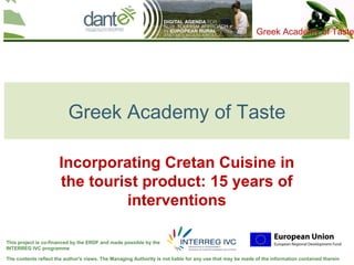 Your logo
                                                                                                                      here
                                                                                                           Greek Academy of Taste




                          Greek Academy of Taste

                      Incorporating Cretan Cuisine in
                      the tourist product: 15 years of
                               interventions

This project is co-financed by the ERDF and made possible by the
INTERREG IVC programme

The contents reflect the author's views. The Managing Authority is not liable for any use that may be made of the information contained therein
 