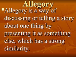Allegory
Allegory

Allegory is a way of
Allegory is a way of
discussing or telling a story
discussing or telling a story
about one thing by
about one thing by
presenting it as something
presenting it as something
else, which has a strong
else, which has a strong
similarity.
similarity.
 