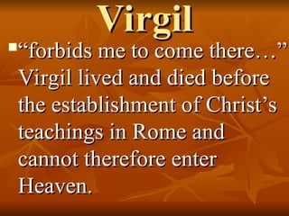Virgil
Virgil

“
“forbids me to come there…”
forbids me to come there…”
Virgil lived and died before
Virgil lived and died before
the establishment of Christ’s
the establishment of Christ’s
teachings in Rome and
teachings in Rome and
cannot therefore enter
cannot therefore enter
Heaven.
Heaven.
 
