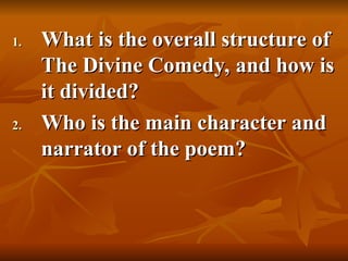 1.
1. What is the overall structure of
What is the overall structure of
The Divine Comedy, and how is
The Divine Comedy, and how is
it divided?
it divided?
2.
2. Who is the main character and
Who is the main character and
narrator of the poem?
narrator of the poem?
 