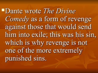 Dante wrote
Dante wrote The Divine
The Divine
Comedy
Comedy as a form of revenge
as a form of revenge
against those that would send
against those that would send
him into exile; this was his sin,
him into exile; this was his sin,
which is why revenge is not
which is why revenge is not
one of the more extremely
one of the more extremely
punished sins.
punished sins.
 