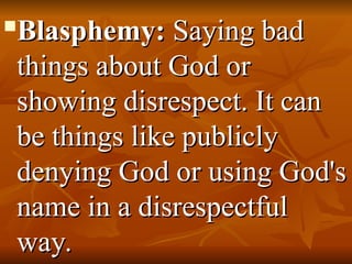 
Blasphemy:
Blasphemy: Saying bad
Saying bad
things about God or
things about God or
showing disrespect. It can
showing disrespect. It can
be things like publicly
be things like publicly
denying God or using God's
denying God or using God's
name in a disrespectful
name in a disrespectful
way.
way.
 