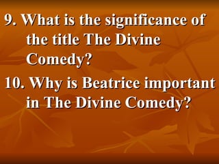 9. What is the significance of
9. What is the significance of
the title The Divine
the title The Divine
Comedy?
Comedy?
10. Why is Beatrice important
10. Why is Beatrice important
in The Divine Comedy?
in The Divine Comedy?
 