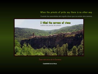Cuando los sacerdotes del orgullo dicen que no existe otro camino, When the priests of pride say there is no other way Castelfollit de la Roca cultivé las penas de piedra. I tilled the sorrows of stone Zona volcánica de la Garrotxa 