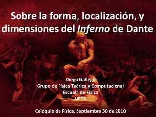 Sobre la forma, localización, y
dimensiones del Inferno de Dante



                    Diego Gallego
       Grupo de Física Teórica y Computacional
                  Escuela de Física
                         UPTC

       Coloquio de Física, Septiembre 30 de 2010
 