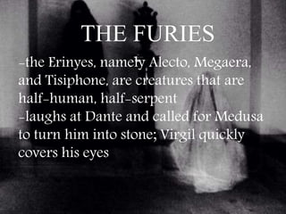 THE FURIES
-the Erinyes, namely Alecto, Megaera,
and Tisiphone, are creatures that are
half-human, half-serpent
-laughs at Dante and called for Medusa
to turn him into stone; Virgil quickly
covers his eyes
 