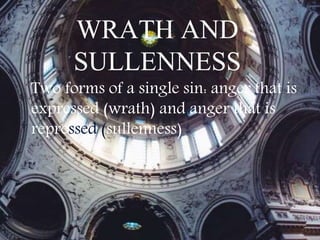 WRATH AND
SULLENNESS
Two forms of a single sin: anger that is
expressed (wrath) and anger that is
repressed (sullenness)
 
