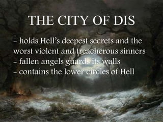THE CITY OF DIS
- holds Hell’s deepest secrets and the
worst violent and treacherous sinners
- fallen angels guards its walls
- contains the lower circles of Hell
 