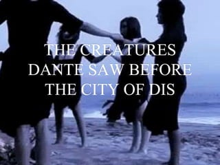 THE CREATURES
DANTE SAW BEFORE
THE CITY OF DIS
 