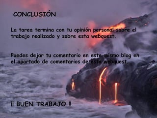 CONCLUSIÓN La tarea termina con tu opinión personal sobre el trabajo realizado y sobre esta webquest. Puedes dejar tu comentario en este mismo blog en el apartado de comentarios de esta webquest. ¡¡ BUEN TRABAJO !! 