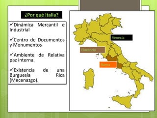¿Por qué Italia?
Dinámica Mercantil e
Industrial
                                             Venecia
Centro de Documentos
y Monumentos
                          Florencia
Ambiente de Relativa
paz interna.
                                      Roma
Existencia  de    una
Burguesía          Rica
(Mecenazgo).
 