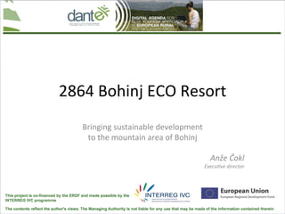 2864	
  Bohinj	
  ECO	
  Resort	
  
    Bringing	
  sustainable	
  development	
  
     to	
  the	
  mountain	
  area	
  of	
  Bohinj	
  
                         	
  
                                                         Anže	
  Čokl	
  
                                                     Execu.ve	
  director	
  
 