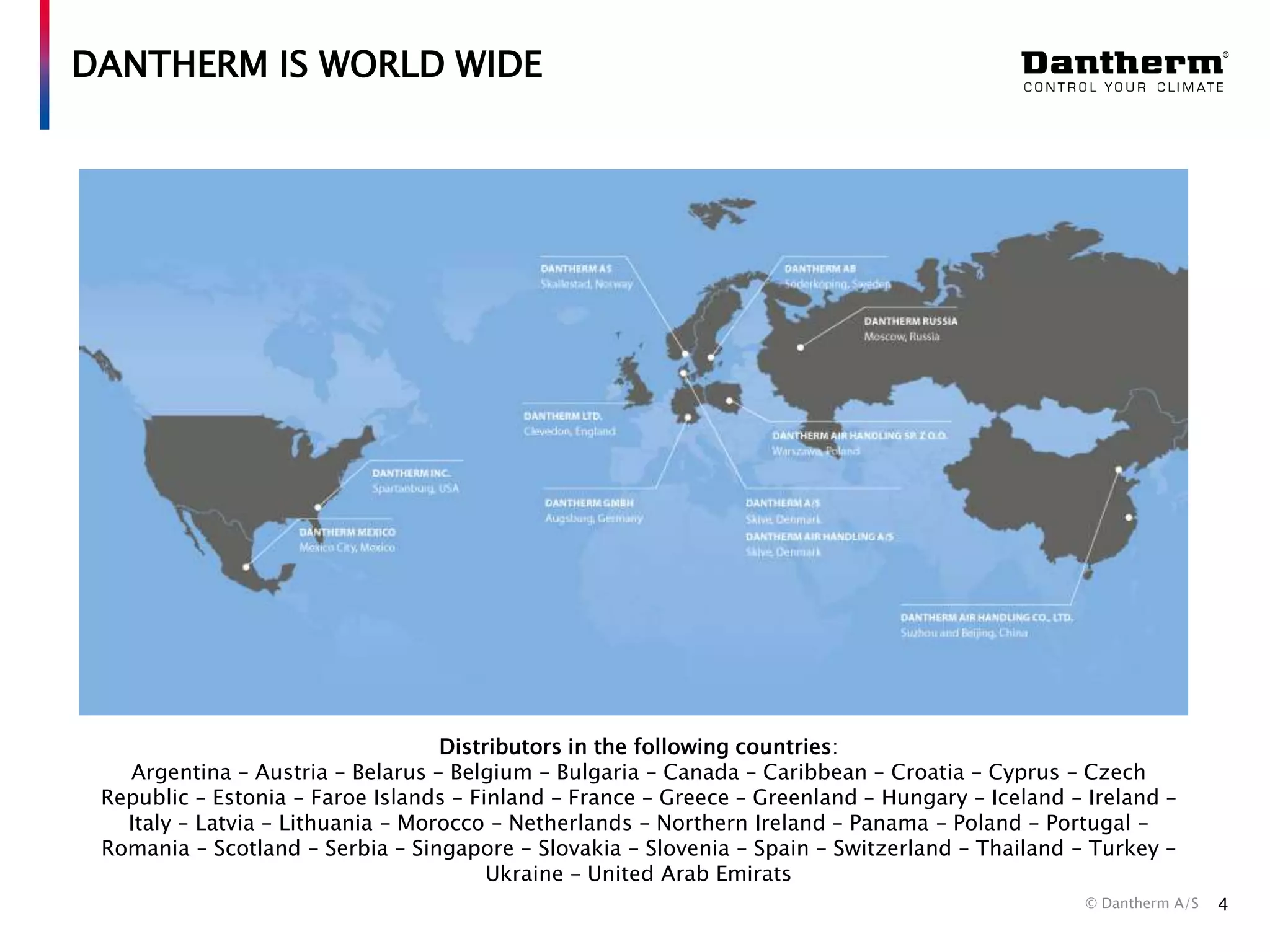 DANTHERM IS WORLD WIDE

Distributors in the following countries:
Argentina – Austria – Belarus – Belgium – Bulgaria – Canada – Caribbean – Croatia – Cyprus – Czech
Republic – Estonia – Faroe Islands – Finland – France – Greece – Greenland – Hungary – Iceland – Ireland –
Italy – Latvia – Lithuania – Morocco – Netherlands – Northern Ireland – Panama – Poland – Portugal –
Romania – Scotland – Serbia – Singapore – Slovakia – Slovenia – Spain – Switzerland – Thailand – Turkey –
Ukraine – United Arab Emirats
© Dantherm A/S

4

 
