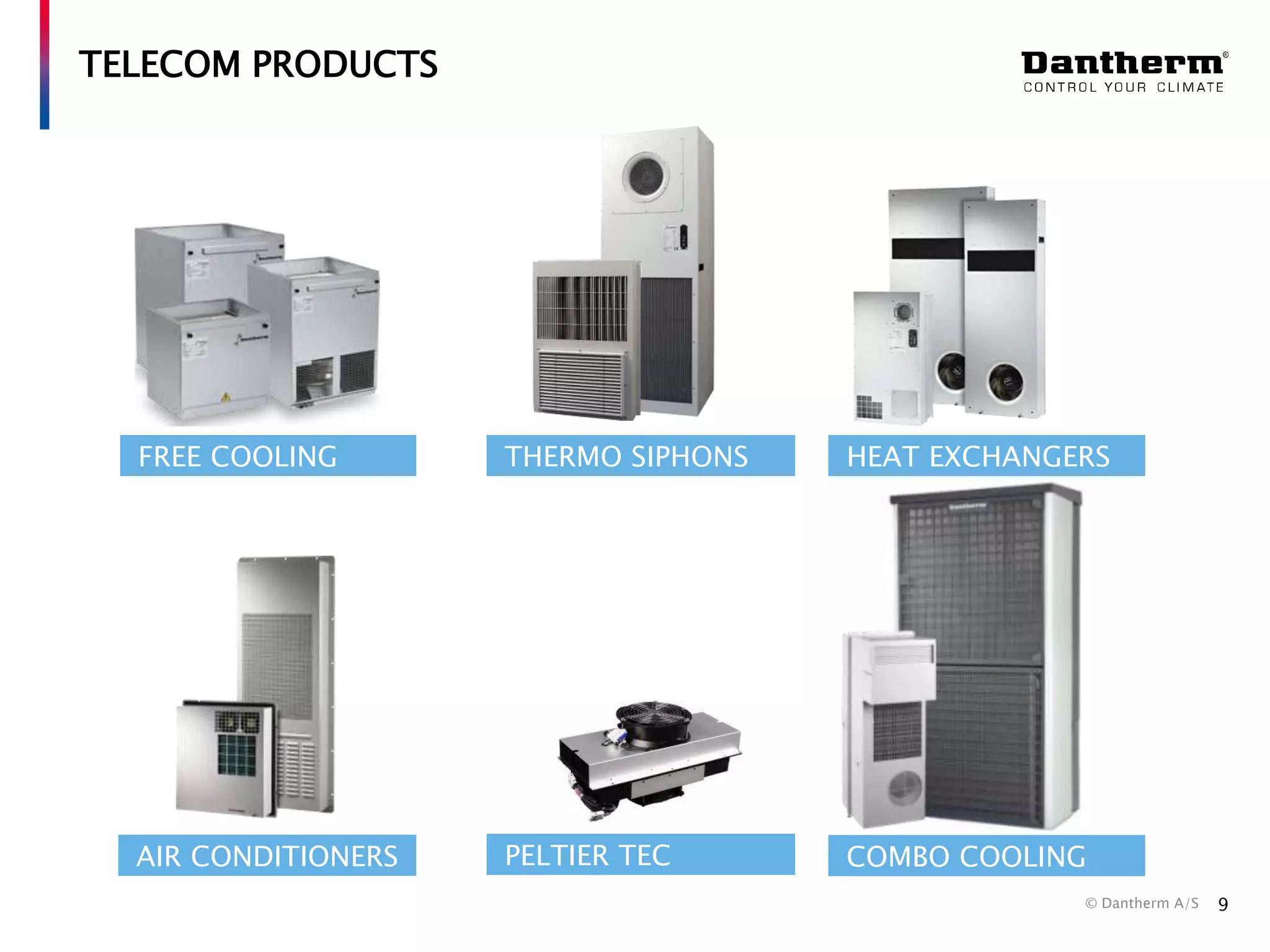 TELECOM PRODUCTS

FREE COOLING

THERMO SIPHONS

HEAT EXCHANGERS

AIR CONDITIONERS

PELTIER TEC

COMBO COOLING
© Dantherm A/S

9

 