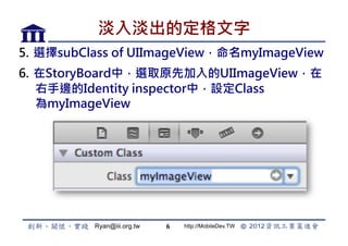 뵭Ķ
5.? xsubClass of UIImageViewmyImageView
6.? StoryBoardУxȡԭȼUIImageView
    ߅Identity inspectorУOClass
    myImageView




          Ryan@iii.org.tw   6   http://MobileDev.TW
 