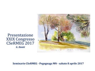 Seminario CSeRMEG - Pegognaga MN - sabato 8 aprile 2017
Presentazione
XXIX Congresso
CSeRMEG 2017
G. Danti
 