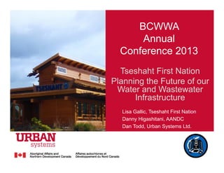 BCWWA
Annual
Conference 2013
Tseshaht First Nation
Planning the Future of our
Water and Wastewater
Infrastructure
Lisa Gallic, Tseshaht First Nation
Danny Higashitani, AANDC
Dan Todd, Urban Systems Ltd.
 