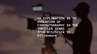 AN EXPLORATION IN TO
EVOLUTION OF
CINEMATOGRAPHY IN THE
THRILLER GENRE
from Hitchcock to
Villeneuve
 