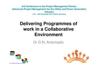 Delivering Programmes of
work in a Collaborative
Environment
Dr D.N. Antoniadis
3rd Conference in the Project Management Series:
Advanced Project Management for the Utility and Power Generation
Industry
11th - 13th December 2013, Berlin, Germany
www.danton-progm.co.uk
 