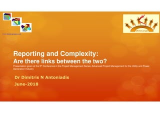 Reporting and Complexity:
Are there links between the two?
Presentation given at the 5th Conference in the Project Management Series: Advanced Project Management for the Utility and Power
Generation Industry
Dr Dimitris N Antoniadis
June-2018
www.danton-progm.co.uk
 