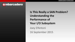 EMBARCADERO TECHNOLOGIESEMBARCADERO TECHNOLOGIES
Is This Really a SAN Problem?
Understanding the
Performance of
Your I/O Subsystem
Joey D’Antoni
16 September 2015
 