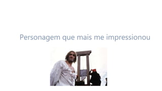 Personagem que mais me impressionou
 