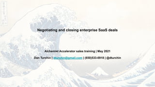 Negotiating and closing enterprise SaaS deals
Alchemist Accelerator sales training | May 2021
Dan Turchin | dturchin@gmail.com | (650)533-0918 | @dturchin
 