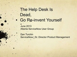 The Help Desk Is
Dead,
Go Re-invent Yourself
June 2013
Atlanta ServiceNow User Group
Dan Turchin
ServiceNow | Sr. Director Product Management
 