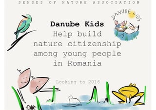 Looking to 2016
S E N S E S O F N A T U R E A S S O C I A T I O N
Danube Kids
Help build
nature citizenship
among young people
in Romania
 