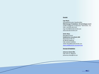 Kontakt
Ingo Ritsch
Geschäftsführender Gesellschafter
RIGA-Garagen Produktions- & Vertriebsges.m.b.H
A-6361 Hopfgarten im Brixental * Bahnhofstr. 27a
FON: +43 (676) 620 2515
ingo.ritsch@danubia-kombi.com
www.danubia-kombi.com
Stefan Blaas
Managing Partner
Süddeutsche Consultants GbR
Maximilianstraße 19
DE-86150 Augsburg
FON +49-821-3199316
stefan.blaas@danubia-kombi.com
www.sueddeutsche-consultants.de
Konzept & Redaktion
Johannes Schatz MSc.
FON +49-171-7801013
johannes.schatz@me.com
DANUBIA KOMBI
 