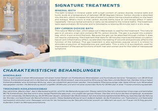 SIGNATURE TREATMENTS
                                                      MINERAL BATH
                                                      The bath is taken in mineral water with a high content of carbon dioxide, mineral salts and
                                                      humic acids at a temperature of between 28-34 degrees Celsius. Carbon dioxide is absorbed
                                                      into the skin, which increases the rate of blood circulation having a positive effect on the heart
                                                      and kidneys. What's more is that carbon dioxide baths have an anti-stress effect if taken
                                                      repeatedly. Various herbal extracts or salts can be added to the mineral baths. The treatment
                                                      lasts approximately 20 minutes and is followed by a relaxing 20-minute rest in a dry wrap.


                                                      DRY CARBON DIOXIDE BATH
                                                      This natural 'Maria's Gas', which seeps out in Marienbad, is used for the treatment. This natural
                                                      gas is of volcanic origin and contains 99.7% carbon dioxide. The gas is pumped into a plastic
                                                      bag, which is put around the body. Because the gas can be absorbed through clothes it does
                                                      not require undressing. The treatment that lasts for 20 minutes improves the blood circulation,
                                                      has an anti-inflammatory effect, accelerates the healing of wounds and positively affects the
                                                      function of the kidneys. This gas treatment is also extremely popular since it is known to
                                                      stimulate production of testosterone and oestradiol. This is why it is successfully used for
                                                      improvement of the sexual functions of both men and women and for the relief of menopausal
                                                      symptoms.




CHARAKTERISTISCHE BEHANDLUNGEN
MINERALBAD
Der Kurgast badet in einem Mineralwasser mit einem hohen Gehalt von Kohlendioxid, Mineralsalzen und Huminsäuren bei einer Temperatur von 28-34 Grad
Celsius. Kohlendioxid saugt sich in die Haut ein, steigert den Blutkreislauf, was eine positive Wirkung auf das Herz und die Nieren hat. Darüber hinaus haben
Kohlendioxidbäder eine Antistress-Wirkung, wenn sie wiederholt genommen werden. Verschiedene Pflanzenauszüge oder Salze können zum Mineralbad
dazugegeben werden. Die Behandlung dauert ungefähr 20 Minuten und wird mit einer lockernden Ruhe für 20 Minuten in einer Trockenumwicklung beendet.


TROCKENES KOHLENDIOXIDBAD
Das natürliche „Maria's Gas“, das in Marienbad austritt, wird für die Behandlung genutzt. Dieses natürliche Gas ist vulkanischen Ursprungs und beinhaltet
99.7% Kohlendioxid. Das Gas wird in eine riesige Plastiktüte gepumpt, und umgibt den ganzen Körper. Das Gas wird durch die Haut eingesaugt. Auskleiden
ist nicht notwendig. Die Behandlung, die 20 Minuten dauert, verbessert den Blutkreislauf, hat eine entzündungshemmende Wirkung, beschleunigt die Heilung
der Wunden und beeinflusst die Nierenfunktion positiv. Diese Gasbehandlung ist auch äußerst beliebt, da die Produktion von Testosteron und Oestradiol
nachweislich stimuliert wird. Deswegen wird sie für die Verbesserung der Sexualfunktionen sowohl von Männern als auch von Frauen mit Erfolg genutzt.
Außerdem lindert es Menopausesymptome.



                                                                                                                                                                17
 